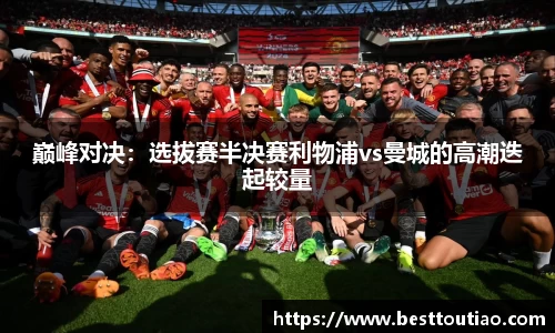 巅峰对决：选拔赛半决赛利物浦vs曼城的高潮迭起较量