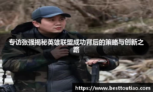 专访张强揭秘英雄联盟成功背后的策略与创新之路